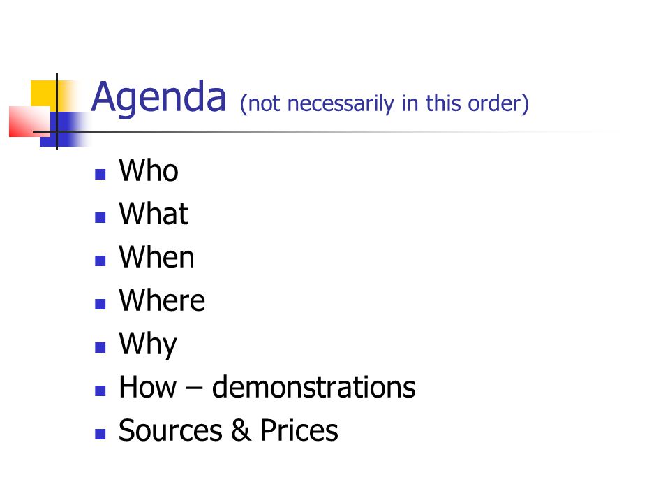 Agenda (not necessarily in this order) Who What When Where Why How – demonstrations Sources & Prices