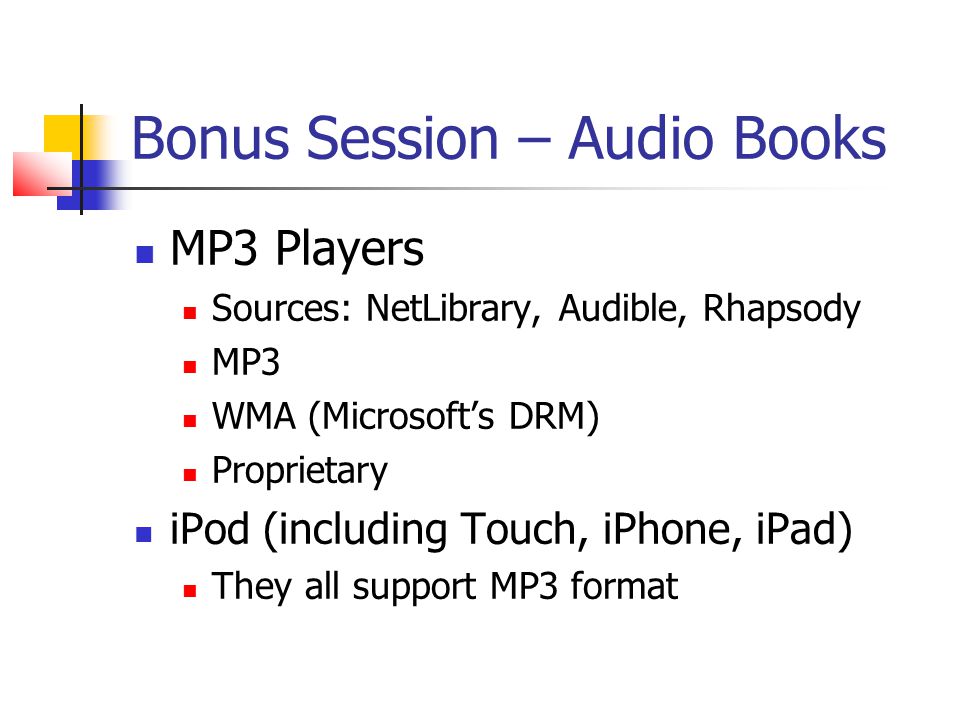 Bonus Session – Audio Books MP3 Players Sources: NetLibrary, Audible, Rhapsody MP3 WMA (Microsoft’s DRM) Proprietary iPod (including Touch, iPhone, iPad) They all support MP3 format