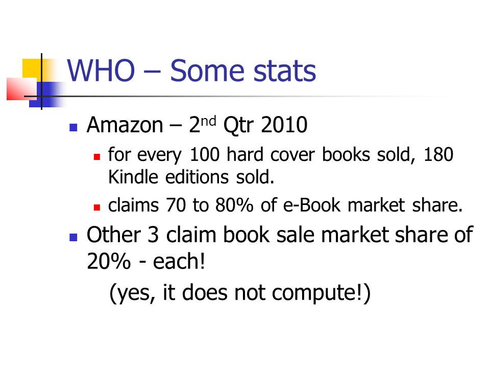 WHO – Some stats Amazon – 2 nd Qtr 2010 for every 100 hard cover books sold, 180 Kindle editions sold.
