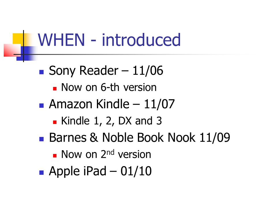 WHEN - introduced Sony Reader – 11/06 Now on 6-th version Amazon Kindle – 11/07 Kindle 1, 2, DX and 3 Barnes & Noble Book Nook 11/09 Now on 2 nd version Apple iPad – 01/10