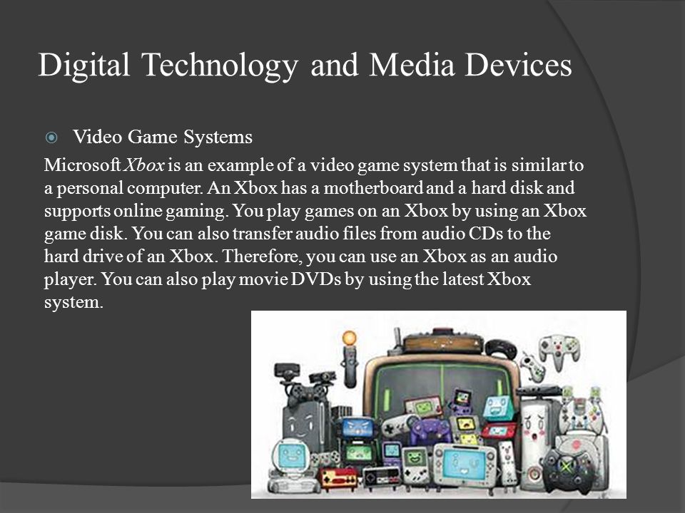 Digital Technology and Media Devices  Video Game Systems Microsoft Xbox is an example of a video game system that is similar to a personal computer.