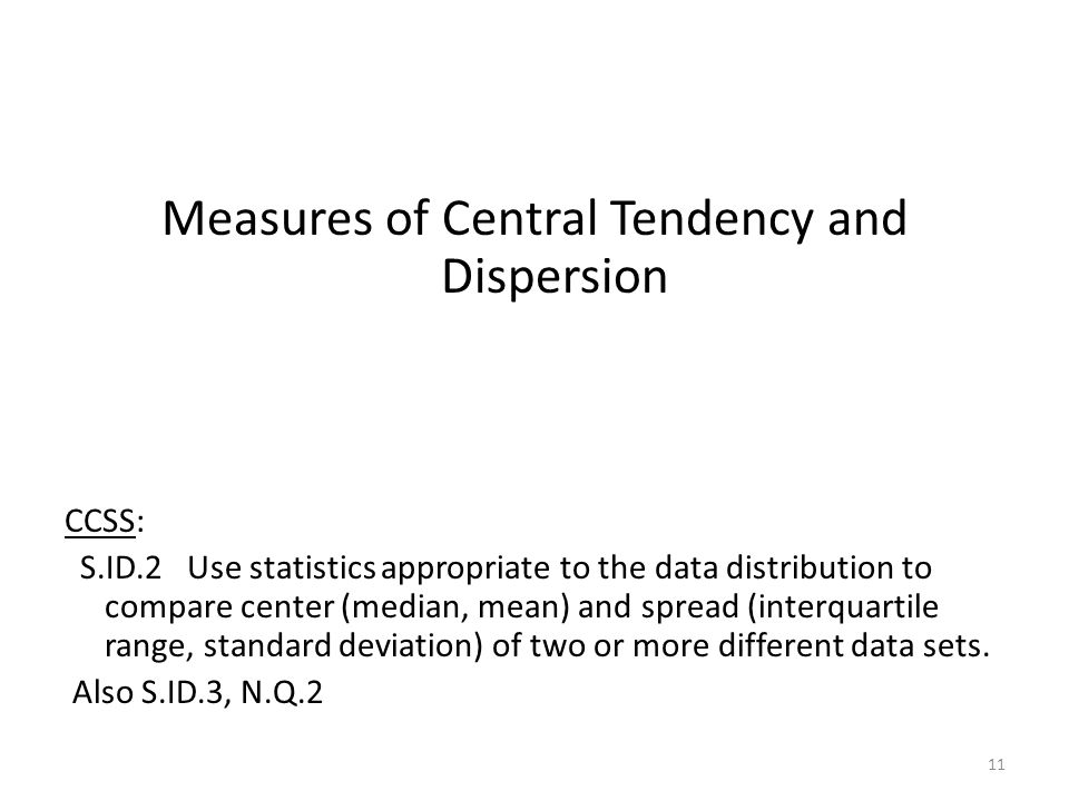 Measures of Central Tendency and Dispersion CCSS: S.ID.2 Use statistics appropriate to the data distribution to compare center (median, mean) and spread (interquartile range, standard deviation) of two or more different data sets.