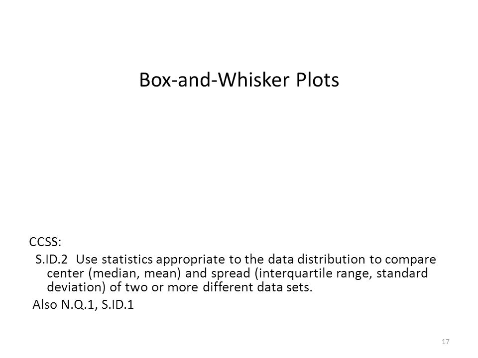 Box-and-Whisker Plots CCSS: S.ID.2 Use statistics appropriate to the data distribution to compare center (median, mean) and spread (interquartile range, standard deviation) of two or more different data sets.