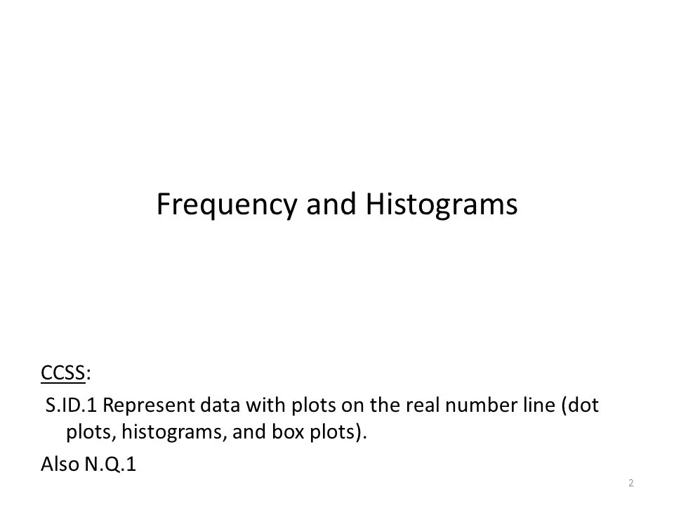 Frequency and Histograms CCSS: S.ID.1 Represent data with plots on the real number line (dot plots, histograms, and box plots).
