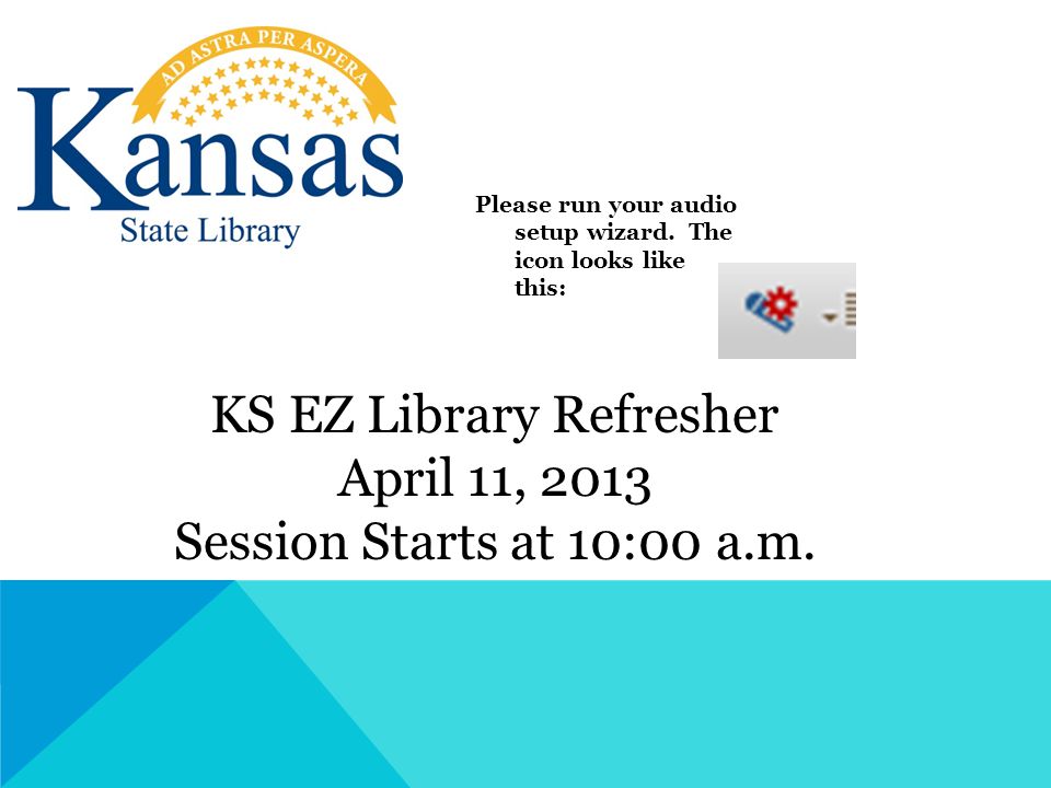 KS EZ Library Refresher April 11, 2013 Session Starts at 10:00 a.m.