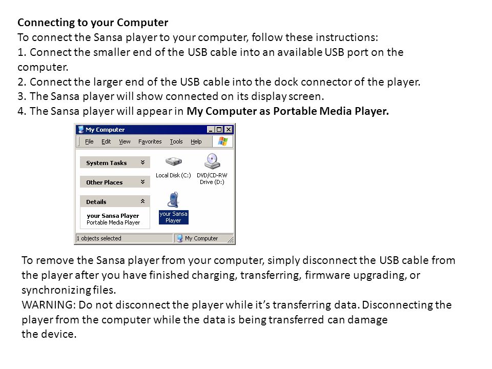 Connecting to your Computer To connect the Sansa player to your computer, follow these instructions: 1.