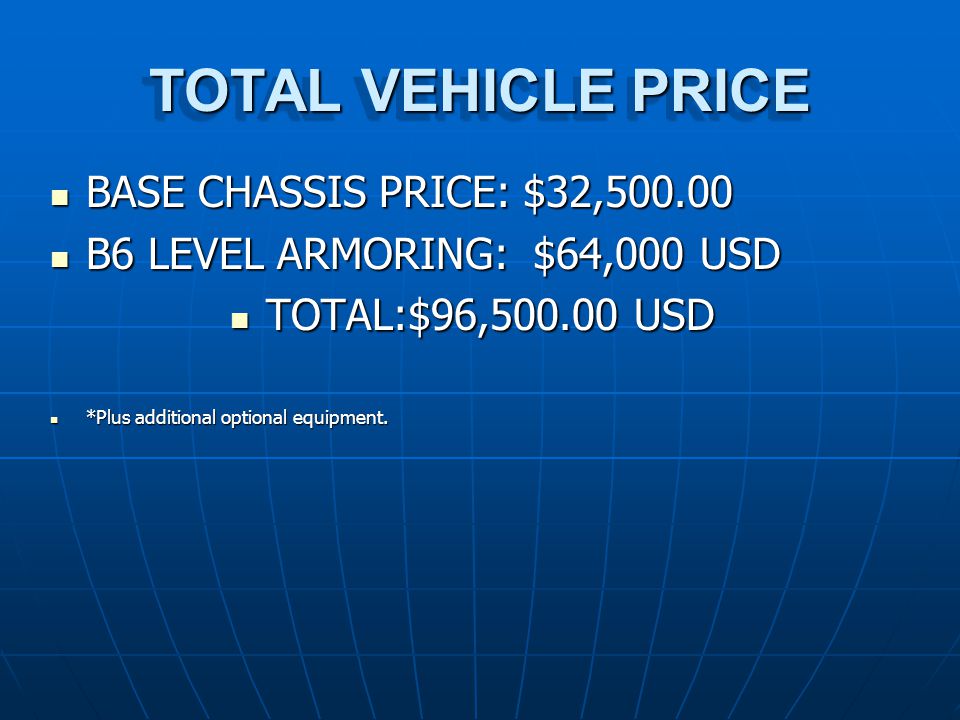 TOTAL VEHICLE PRICE BASE CHASSIS PRICE: $32, BASE CHASSIS PRICE: $32, B6 LEVEL ARMORING: $64,000 USD B6 LEVEL ARMORING: $64,000 USD TOTAL:$96, USD TOTAL:$96, USD *Plus additional optional equipment.