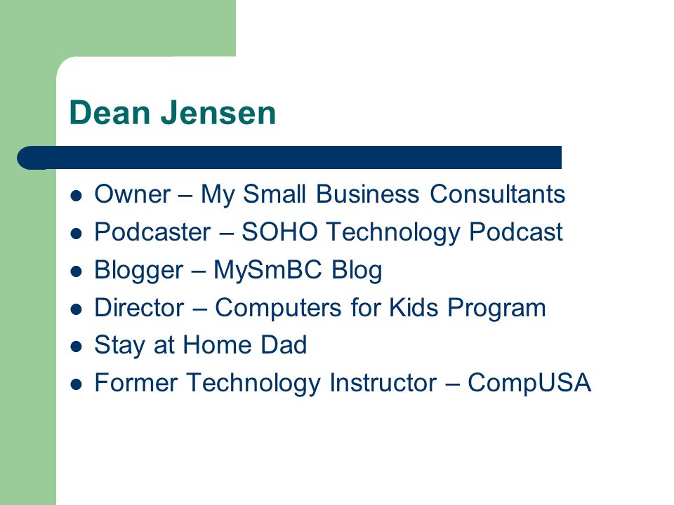 Dean Jensen Owner – My Small Business Consultants Podcaster – SOHO Technology Podcast Blogger – MySmBC Blog Director – Computers for Kids Program Stay at Home Dad Former Technology Instructor – CompUSA