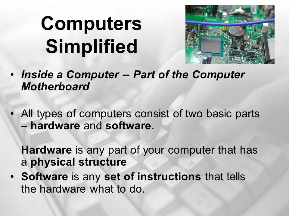 Computers Simplified Inside a Computer -- Part of the Computer Motherboard All types of computers consist of two basic parts – hardware and software.