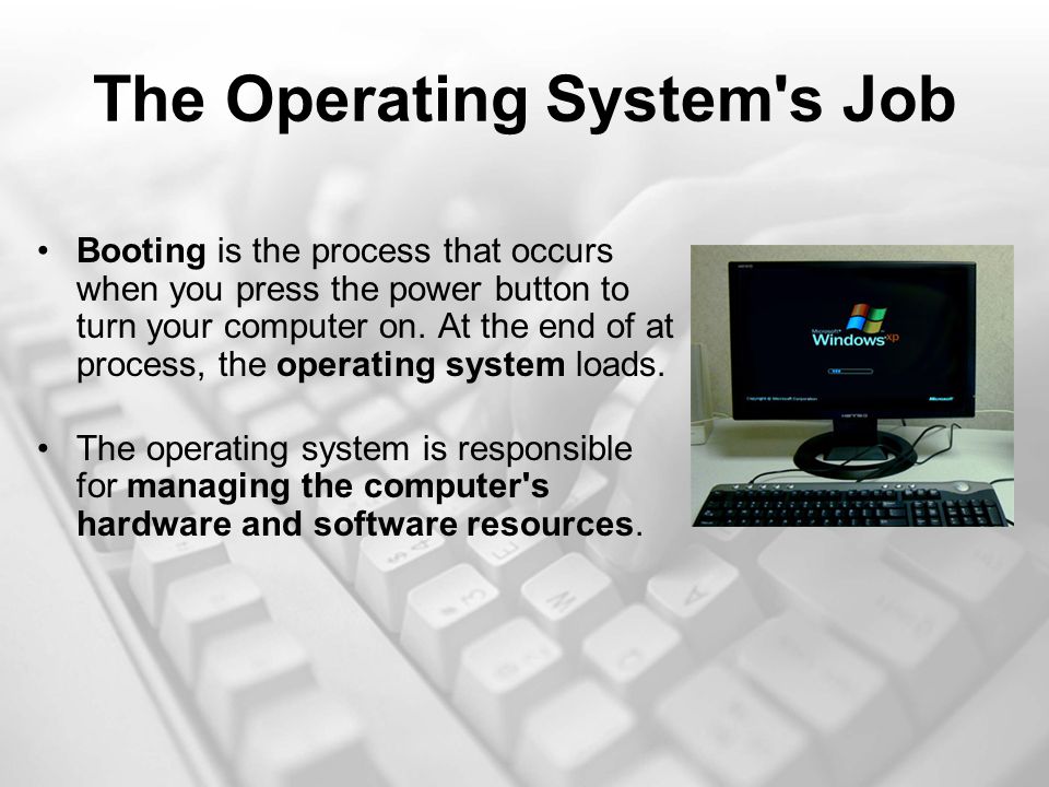 The Operating System s Job Booting is the process that occurs when you press the power button to turn your computer on.