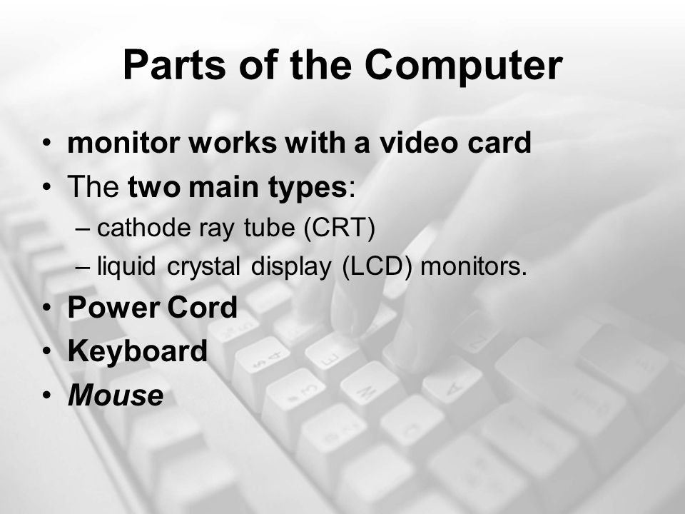 Parts of the Computer monitor works with a video card The two main types: –cathode ray tube (CRT) –liquid crystal display (LCD) monitors.