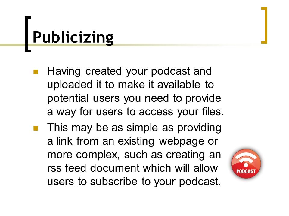 Publicizing Having created your podcast and uploaded it to make it available to potential users you need to provide a way for users to access your files.