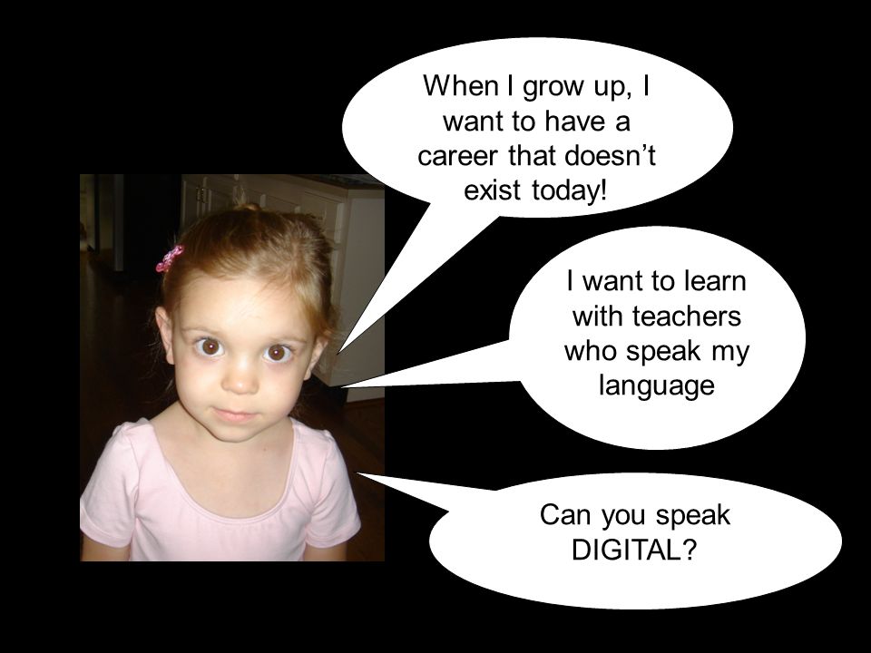 I want to learn with teachers who speak my language When I grow up, I want to have a career that doesn’t exist today.