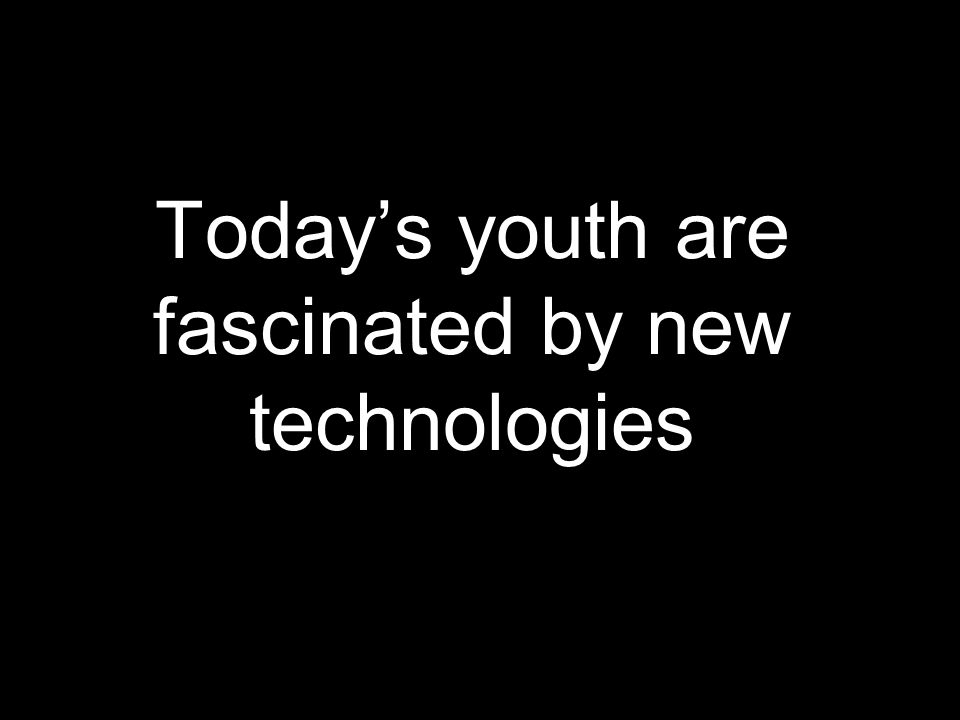 Today’s youth are fascinated by new technologies