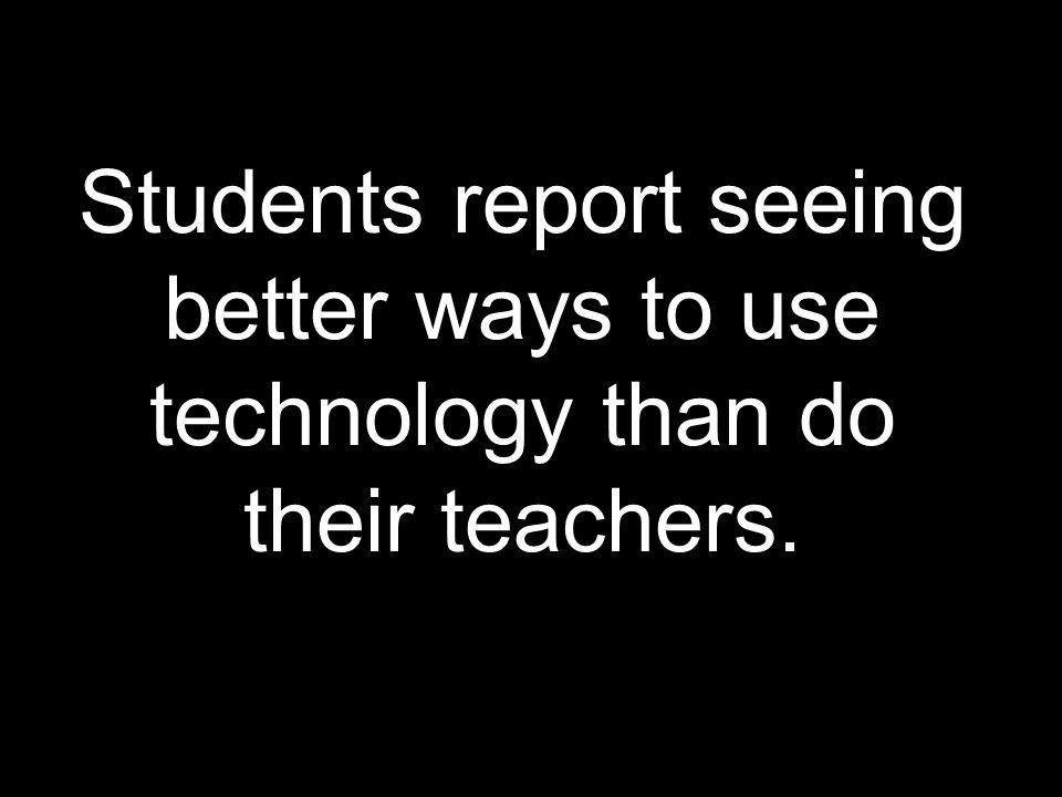 Students report seeing better ways to use technology than do their teachers.