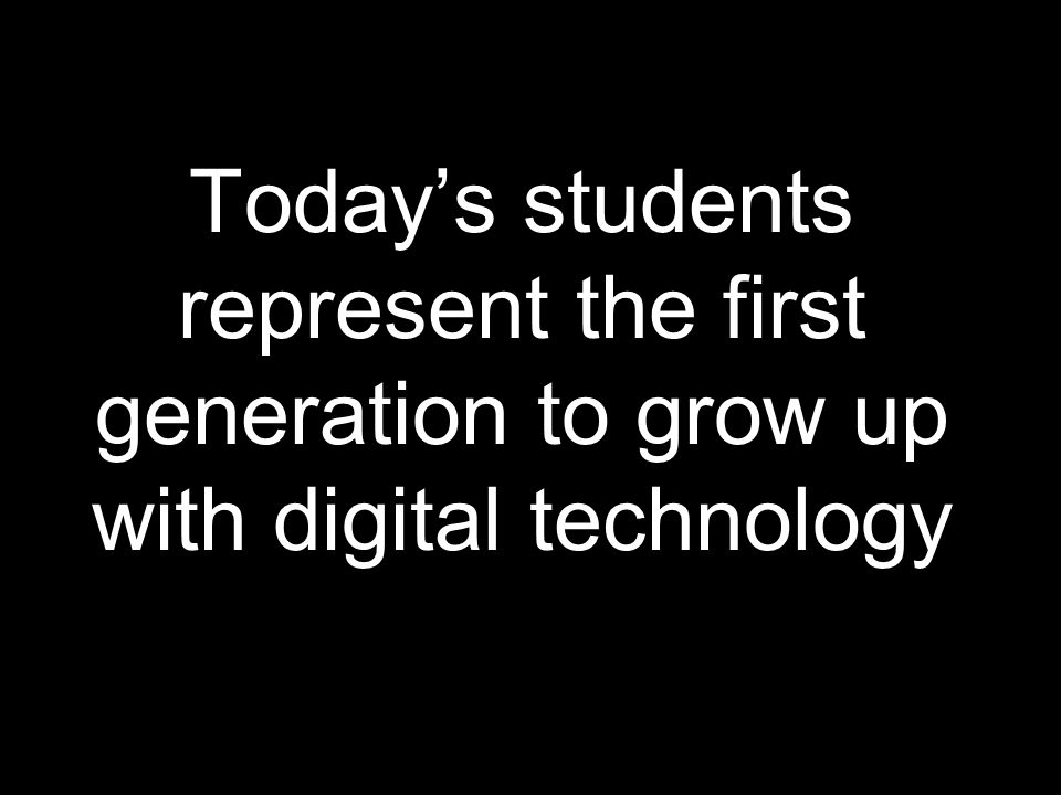 Today’s students represent the first generation to grow up with digital technology