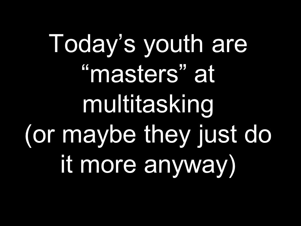 Today’s youth are masters at multitasking (or maybe they just do it more anyway)