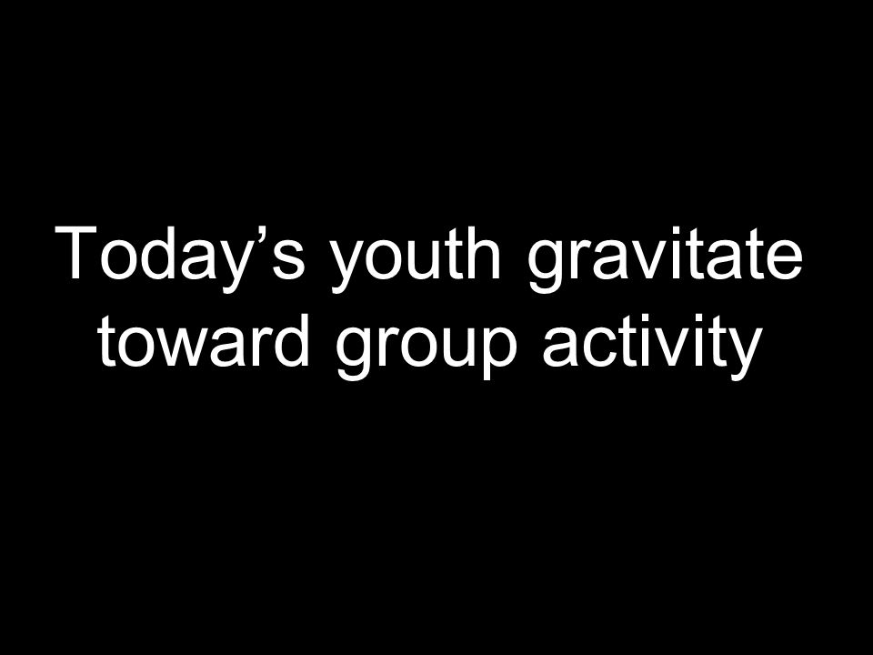 Today’s youth gravitate toward group activity