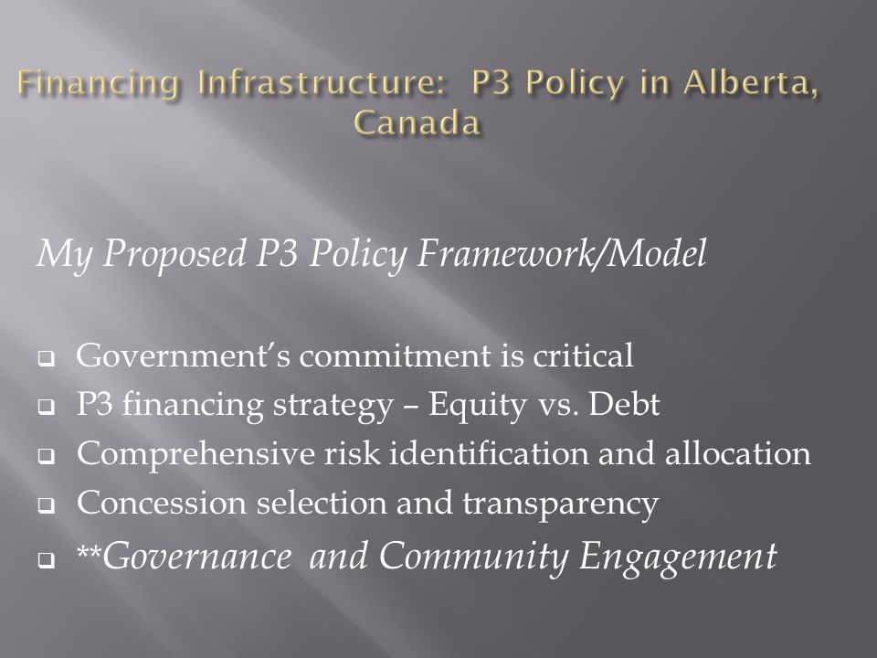 My Proposed P3 Policy Framework/Model  Government’s commitment is critical  P3 financing strategy – Equity vs.