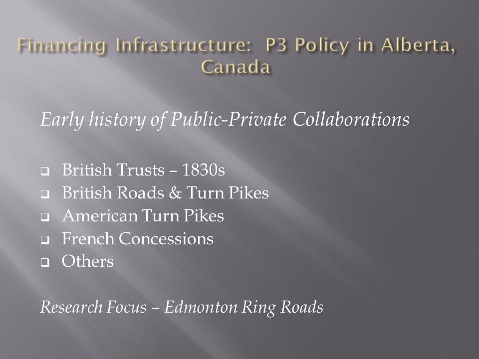 Early history of Public-Private Collaborations  British Trusts – 1830s  British Roads & Turn Pikes  American Turn Pikes  French Concessions  Others Research Focus – Edmonton Ring Roads