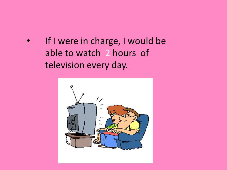 If I were in charge, I would be able to watch 2 hours of television every day.