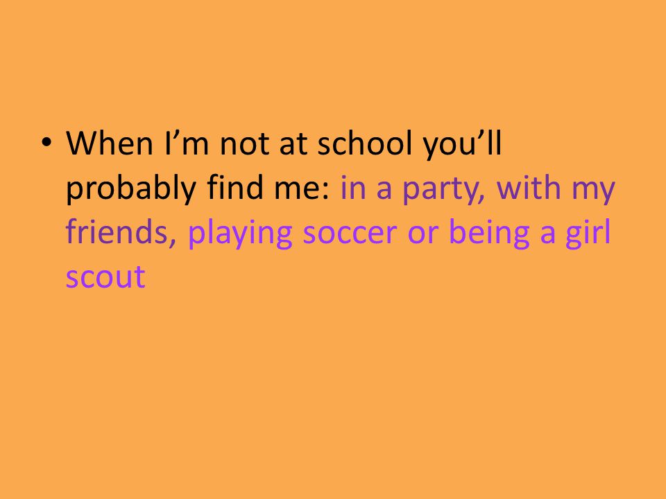 When I’m not at school you’ll probably find me: in a party, with my friends, playing soccer or being a girl scout