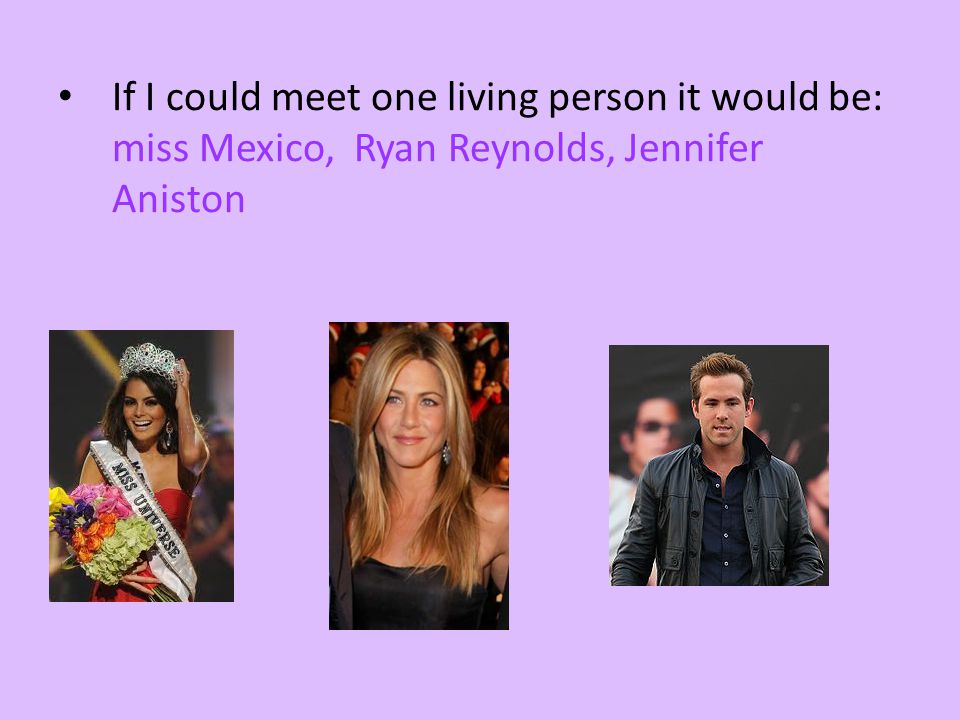 If I could meet one living person it would be: miss Mexico, Ryan Reynolds, Jennifer Aniston