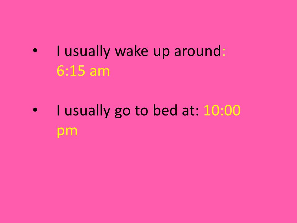 I usually wake up around: 6:15 am I usually go to bed at: 10:00 pm