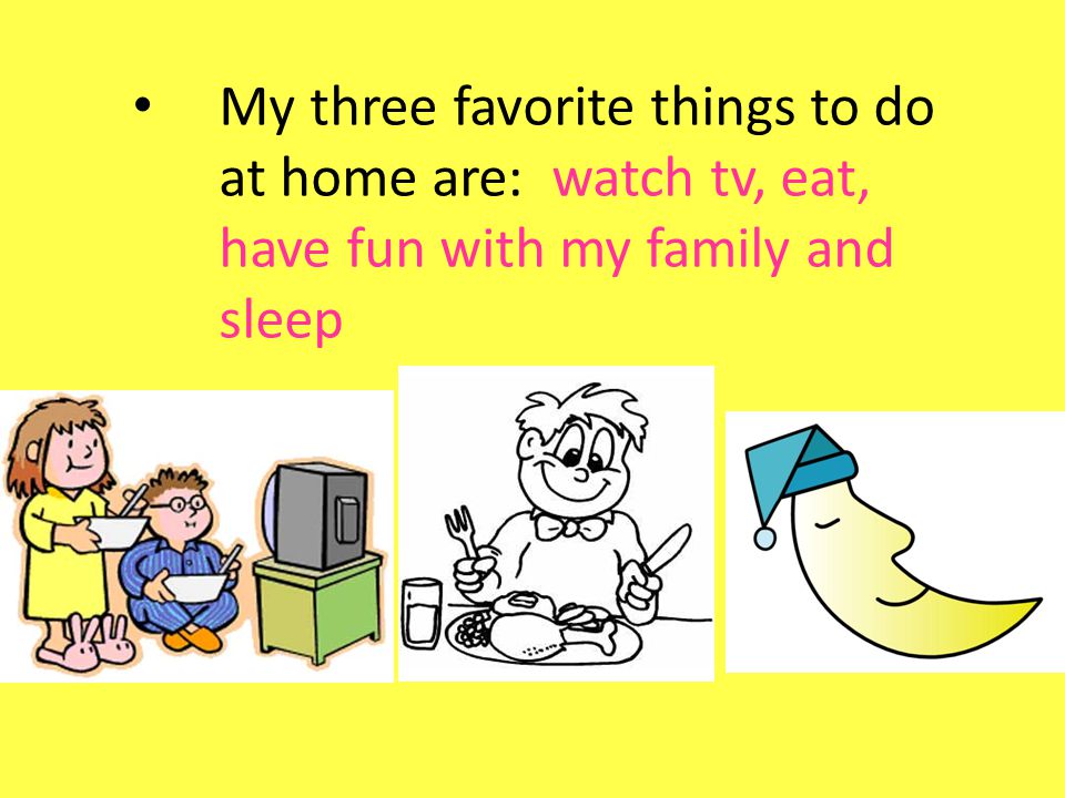My three favorite things to do at home are: watch tv, eat, have fun with my family and sleep