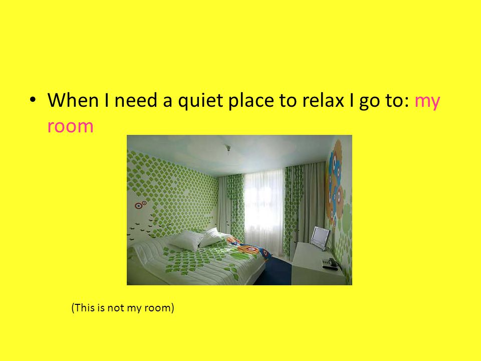 When I need a quiet place to relax I go to: my room (This is not my room)