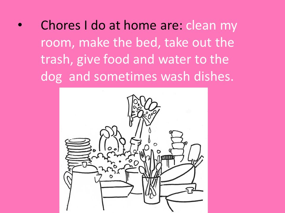 Chores I do at home are: clean my room, make the bed, take out the trash, give food and water to the dog and sometimes wash dishes.