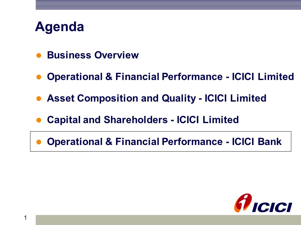 1 Agenda Business Overview Operational & Financial Performance - ICICI Limited Asset Composition and Quality - ICICI Limited Capital and Shareholders - ICICI Limited Operational & Financial Performance - ICICI Bank
