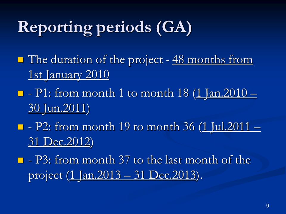 9 Reporting periods (GA) The duration of the project - 48 months from 1st January 2010 The duration of the project - 48 months from 1st January P1: from month 1 to month 18 (1 Jan.2010 – 30 Jun.2011) - P1: from month 1 to month 18 (1 Jan.2010 – 30 Jun.2011) - P2: from month 19 to month 36 (1 Jul.2011 – 31 Dec.2012) - P2: from month 19 to month 36 (1 Jul.2011 – 31 Dec.2012) - P3: from month 37 to the last month of the project (1 Jan.2013 – 31 Dec.2013).