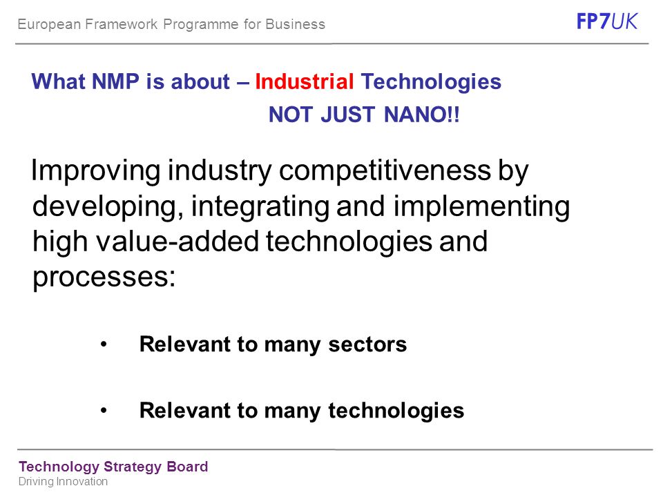 European Framework Programme for Business FP7 UK Technology Strategy Board Driving Innovation What NMP is about – Industrial Technologies NOT JUST NANO!.