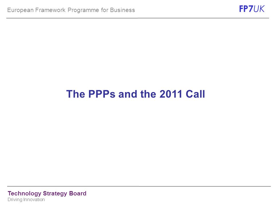 European Framework Programme for Business FP7 UK Technology Strategy Board Driving Innovation The PPPs and the 2011 Call