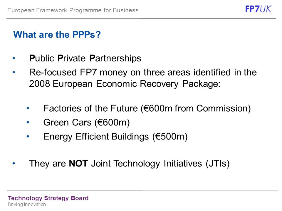 European Framework Programme for Business FP7 UK Technology Strategy Board Driving Innovation What are the PPPs.