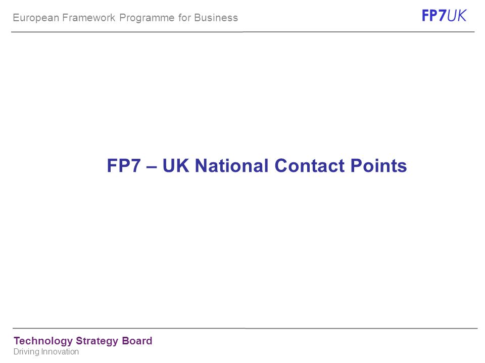 European Framework Programme for Business FP7 UK Technology Strategy Board Driving Innovation FP7 – UK National Contact Points