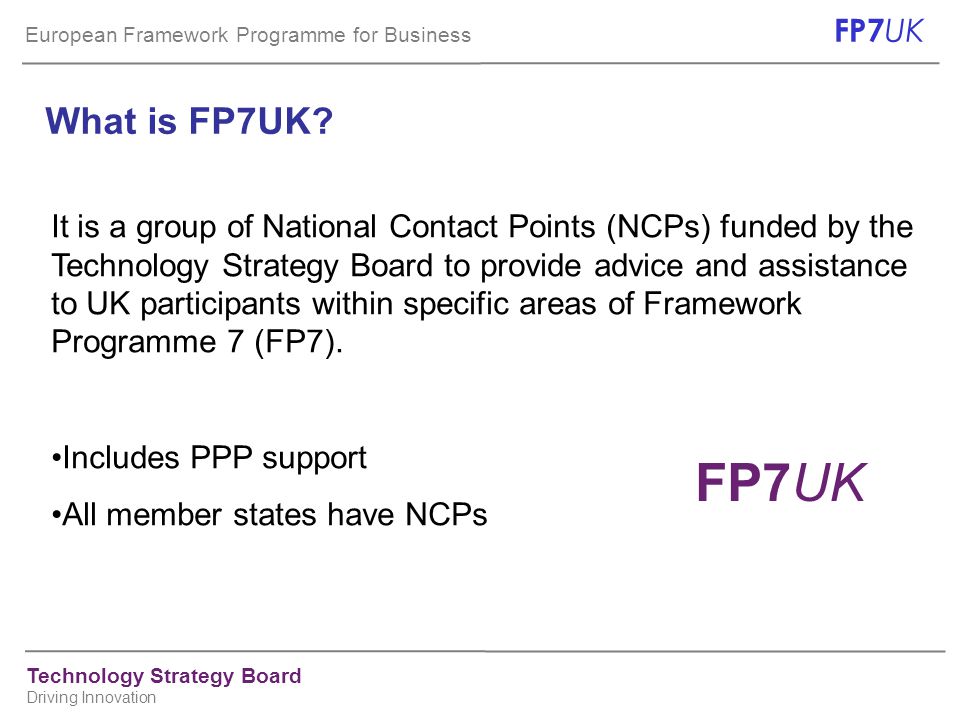 European Framework Programme for Business FP7 UK Technology Strategy Board Driving Innovation What is FP7UK.