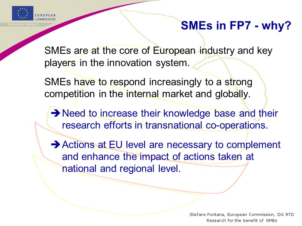 Stefano Fontana, European Commission, DG RTD Research for the benefit of SMEs SMEs in FP7 - why.