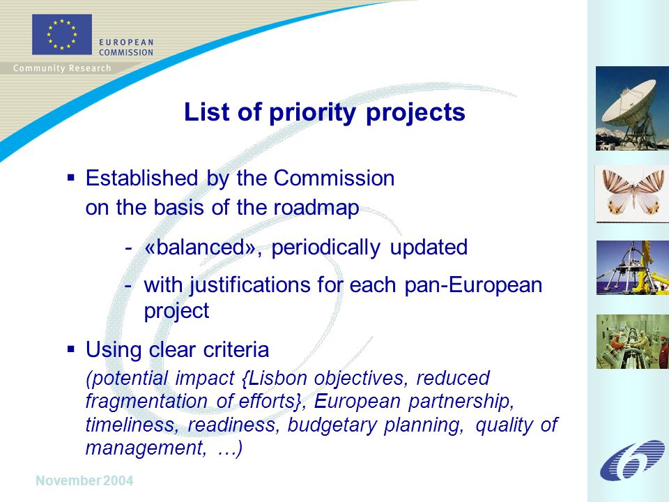 November 2004 List of priority projects  Established by the Commission on the basis of the roadmap - «balanced», periodically updated - with justifications for each pan-European project  Using clear criteria (potential impact {Lisbon objectives, reduced fragmentation of efforts}, European partnership, timeliness, readiness, budgetary planning, quality of management, …)