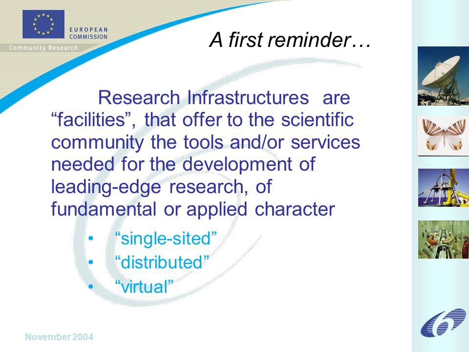 November 2004 Research Infrastructures are facilities , that offer to the scientific community the tools and/or services needed for the development of leading-edge research, of fundamental or applied character single-sited distributed virtual A first reminder…