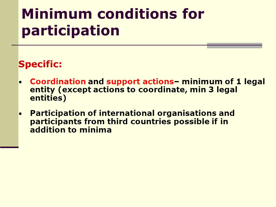 Specific: Coordination and support actions– minimum of 1 legal entity (except actions to coordinate, min 3 legal entities) Participation of international organisations and participants from third countries possible if in addition to minima Minimum conditions for participation