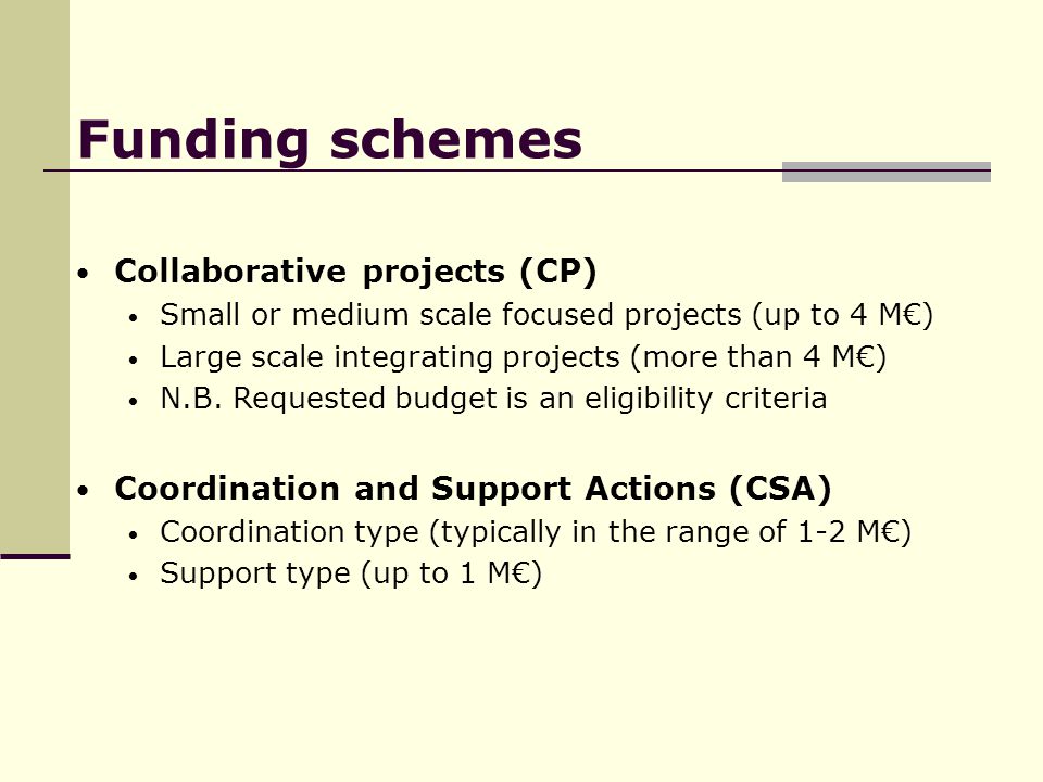 Funding schemes Collaborative projects (CP) Small or medium scale focused projects (up to 4 M€) Large scale integrating projects (more than 4 M€) N.B.