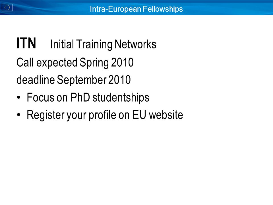 Intra-European Fellowships ITN Initial Training Networks Call expected Spring 2010 deadline September 2010 Focus on PhD studentships Register your profile on EU website