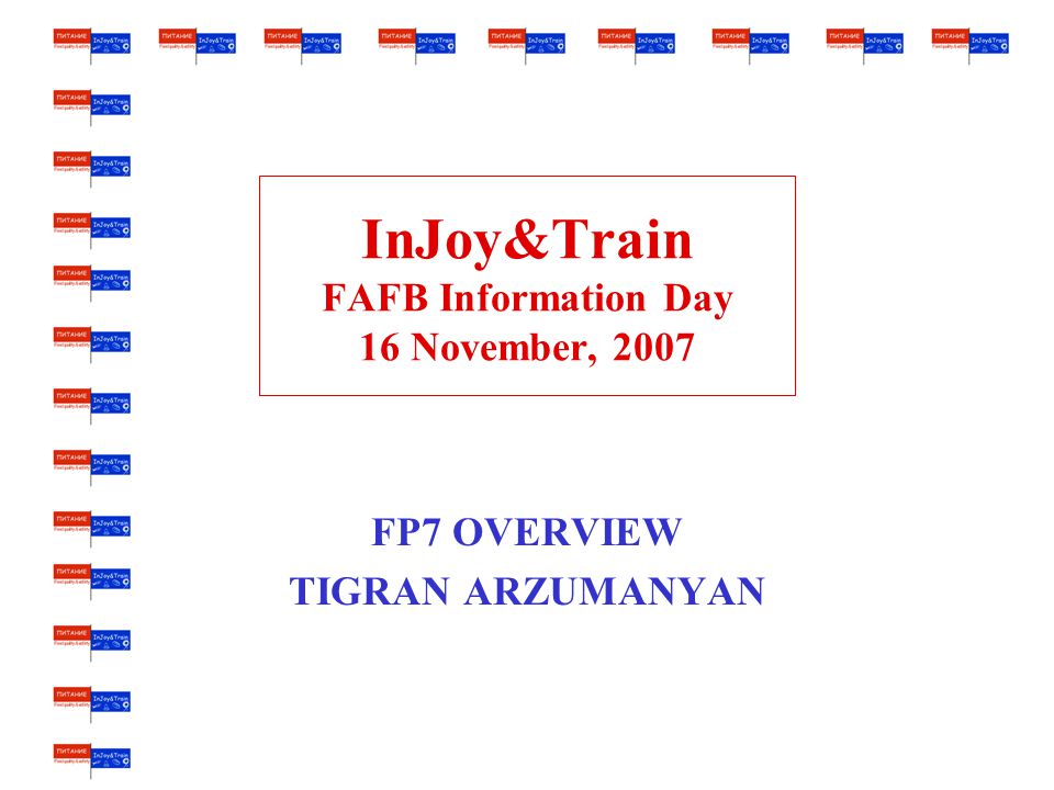 InJoy&Train FAFB Information Day 16 November, 2007 FP7 OVERVIEW TIGRAN ARZUMANYAN