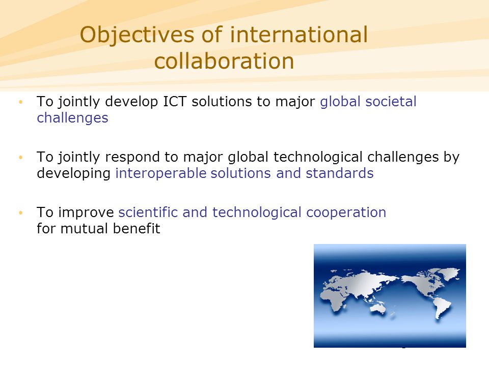 5 To jointly develop ICT solutions to major global societal challenges To jointly respond to major global technological challenges by developing interoperable solutions and standards To improve scientific and technological cooperation for mutual benefit Objectives of international collaboration