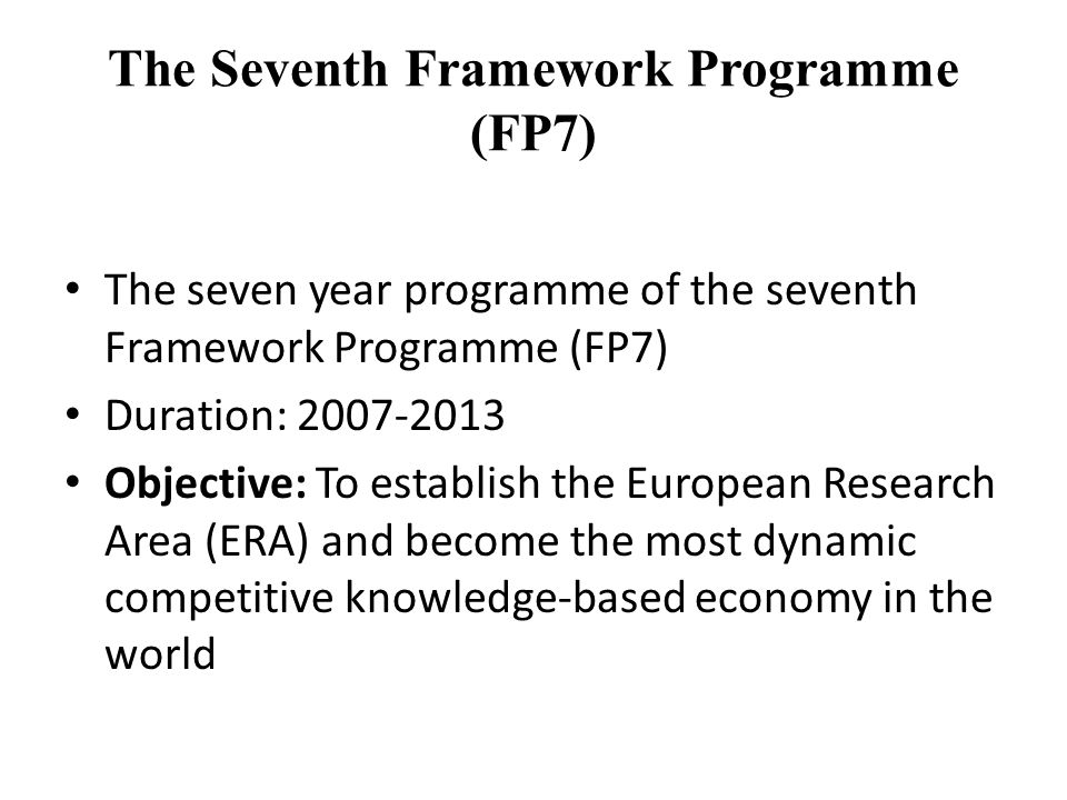 The Seventh Framework Programme (FP7) The seven year programme of the seventh Framework Programme (FP7) Duration: Objective: To establish the European Research Area (ERA) and become the most dynamic competitive knowledge-based economy in the world
