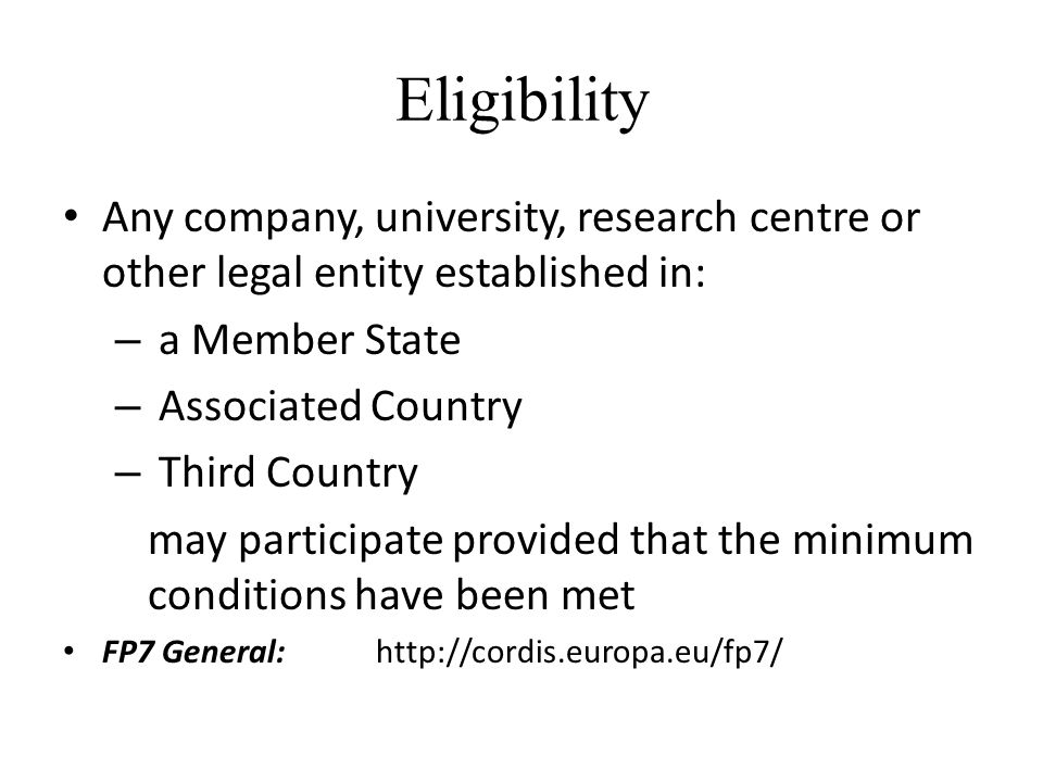 Eligibility Any company, university, research centre or other legal entity established in: – a Member State – Associated Country – Third Country may participate provided that the minimum conditions have been met FP7 General: