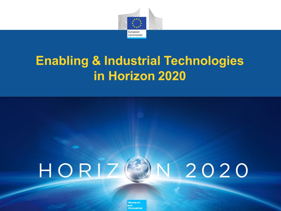 Research and Innovation Research and Innovation Enabling & Industrial Technologies in Horizon 2020 Enabling & Industrial Technologies in Horizon 2020 Research and Innovation Research and Innovation
