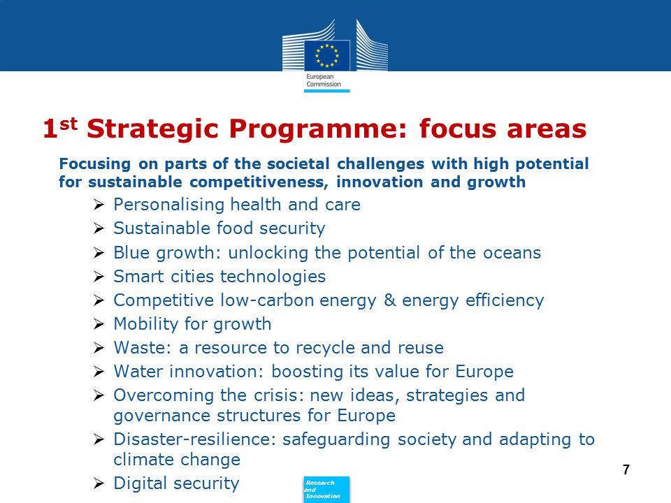 Policy Research and Innovation Research and Innovation 1 st Strategic Programme: focus areas Focusing on parts of the societal challenges with high potential for sustainable competitiveness, innovation and growth  Personalising health and care  Sustainable food security  Blue growth: unlocking the potential of the oceans  Smart cities technologies  Competitive low-carbon energy & energy efficiency  Mobility for growth  Waste: a resource to recycle and reuse  Water innovation: boosting its value for Europe  Overcoming the crisis: new ideas, strategies and governance structures for Europe  Disaster-resilience: safeguarding society and adapting to climate change  Digital security 7